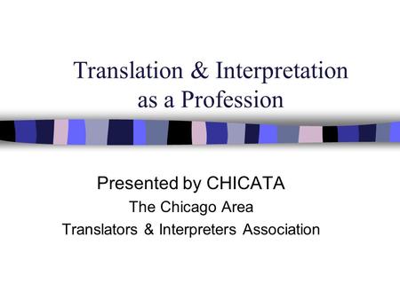 Translation & Interpretation as a Profession Presented by CHICATA The Chicago Area Translators & Interpreters Association.