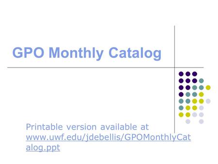 GPO Monthly Catalog Printable version available at www.uwf.edu/jdebellis/GPOMonthlyCat alog.ppt www.uwf.edu/jdebellis/GPOMonthlyCat alog.ppt.