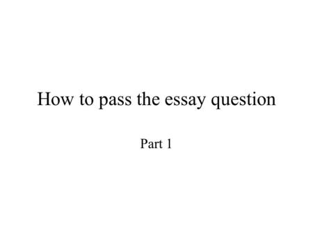 How to pass the essay question Part 1. What’s the point of the exam anyway? It is an opportunity for you to get across to the examiner(s) what you have.