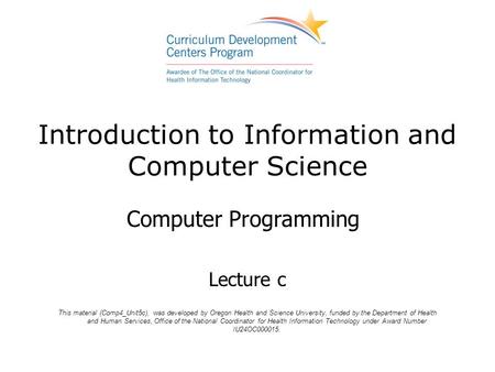Introduction to Information and Computer Science Computer Programming Lecture c This material (Comp4_Unit5c), was developed by Oregon Health and Science.