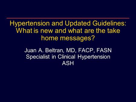 Hypertension and Updated Guidelines: What is new and what are the take home messages? Juan A. Beltran, MD, FACP, FASN Specialist in Clinical Hypertension.