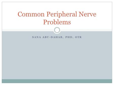SANA ABU-DAHAB, PHD, OTR Common Peripheral Nerve Problems.