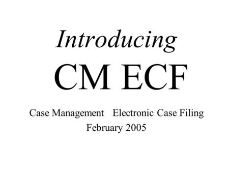 Introducing CM ECF Case Management Electronic Case Filing February 2005.