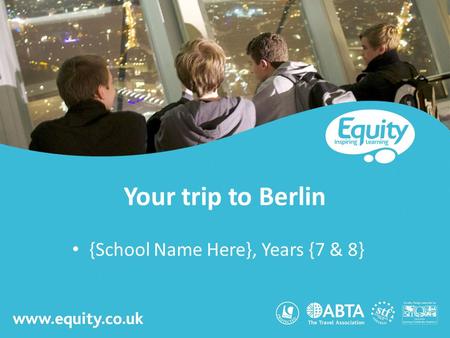 Www.equity.co.uk Your trip to Berlin {School Name Here}, Years {7 & 8}