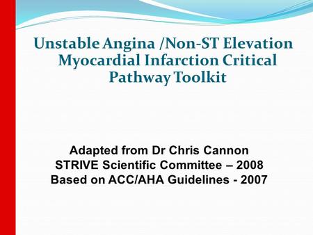 Unstable Angina /Non-ST Elevation Myocardial Infarction Critical Pathway Toolkit Adapted from Dr Chris Cannon STRIVE Scientific Committee – 2008 Based.