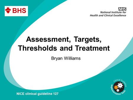 Assessment, Targets, Thresholds and Treatment Bryan Williams NICE clinical guideline 127.