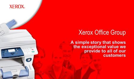 Xerox Office Group A simple story that shows the exceptional value we provide to all of our customers.