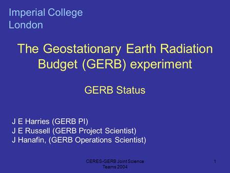 CERES-GERB Joint Science Teams 2004 1 The Geostationary Earth Radiation Budget (GERB) experiment GERB Status Imperial College London J E Harries (GERB.