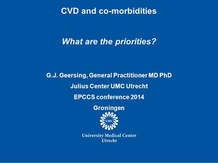 CVD and co-morbidities What are the priorities? G.J. Geersing, General Practitioner MD PhD Julius Center UMC Utrecht EPCCS conference 2014 Groningen.