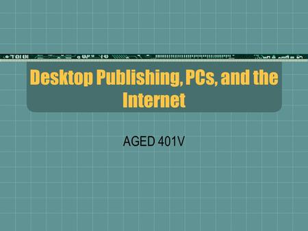 Desktop Publishing, PCs, and the Internet AGED 401V.