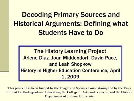 Decoding Primary Sources and Historical Arguments: Defining what Students Have to Do The History Learning Project Arlene Díaz, Joan Middendorf, David Pace,