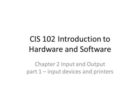 CIS 102Introduction to Hardware and Software Chapter 2 Input and Output part 1 – input devices and printers.
