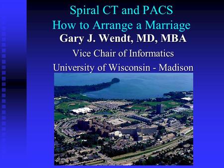 Spiral CT and PACS How to Arrange a Marriage Gary J. Wendt, MD, MBA Vice Chair of Informatics University of Wisconsin - Madison Department of Radiology.