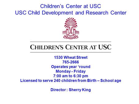 Children’s Center at USC USC Child Development and Research Center 1530 Wheat Street 765-2666 Operates year ‘round Monday - Friday 7:00 am to 6:30 pm Licensed.