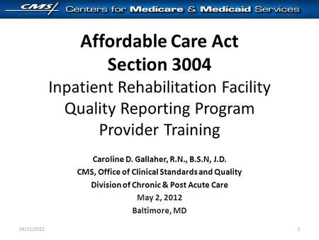 Affordable Care Act Section 3004 Inpatient Rehabilitation Facility Quality Reporting Program Provider Training Caroline D. Gallaher, R.N., B.S.N, J.D.