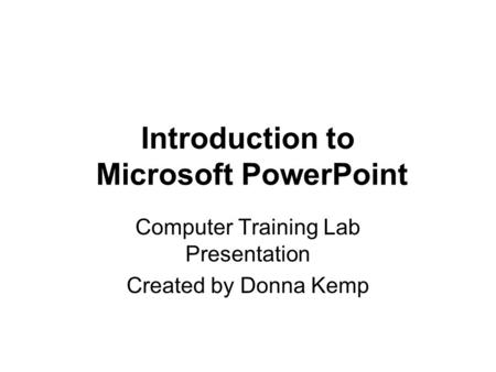 Introduction to Microsoft PowerPoint Computer Training Lab Presentation Created by Donna Kemp.
