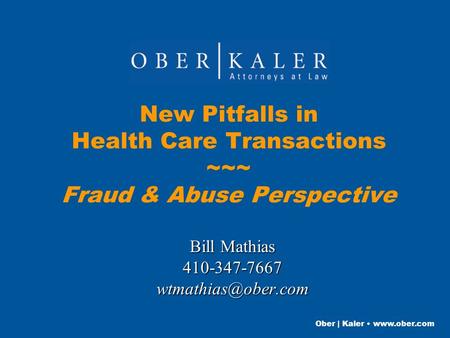 Ober | Kaler  New Pitfalls in Health Care Transactions ~~~ Fraud & Abuse Perspective Bill Mathias