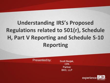 Understanding IRS’s Proposed Regulations related to 501(r), Schedule H, Part V Reporting and Schedule S-10 Reporting Presented by: Scott Bezjak, CPA Partner.
