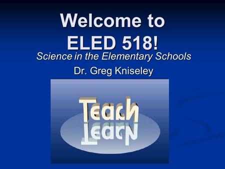 Welcome to ELED 518! Science in the Elementary Schools Dr. Greg Kniseley.