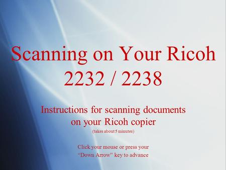 Scanning on Your Ricoh 2232 / 2238 Instructions for scanning documents on your Ricoh copier (takes about 5 minutes) Click your mouse or press your “Down.