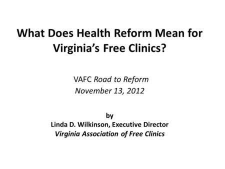 What Does Health Reform Mean for Virginia’s Free Clinics? VAFC Road to Reform November 13, 2012 by Linda D. Wilkinson, Executive Director Virginia Association.