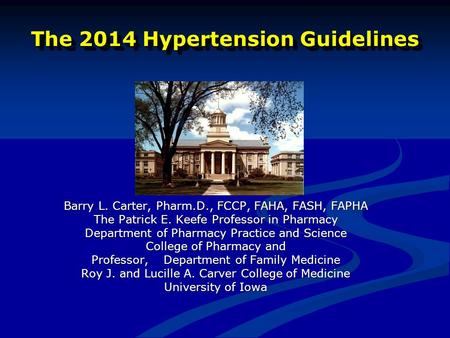 The 2014 Hypertension Guidelines Barry L. Carter, Pharm.D., FCCP, FAHA, FASH, FAPHA The Patrick E. Keefe Professor in Pharmacy Department of Pharmacy Practice.