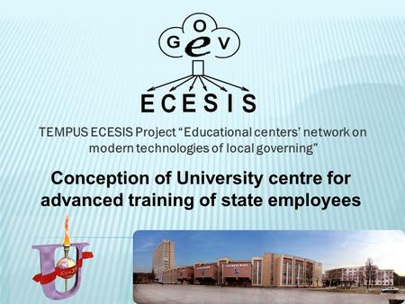 TEMPUS ECESIS Project “Educational centers’ network on modern technologies of local governing” Conception of University centre for advanced training of.