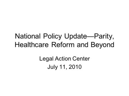 National Policy Update—Parity, Healthcare Reform and Beyond Legal Action Center July 11, 2010.