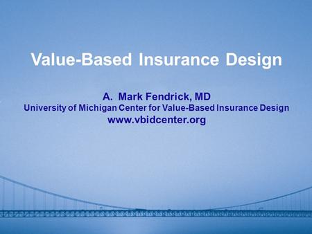 Value-Based Insurance Design A.Mark Fendrick, MD University of Michigan Center for Value-Based Insurance Design www.vbidcenter.org.