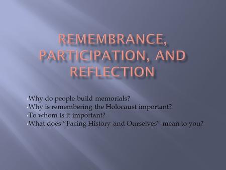 Why do people build memorials? Why is remembering the Holocaust important? To whom is it important? What does “Facing History and Ourselves” mean to you?