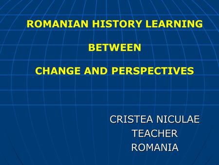 CRISTEA NICULAE TEACHERROMANIA ROMANIAN HISTORY LEARNING BETWEEN CHANGE AND PERSPECTIVES.