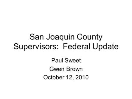 San Joaquin County Supervisors: Federal Update Paul Sweet Gwen Brown October 12, 2010.