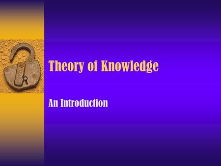 Theory of Knowledge An Introduction. Language How reliable is the information? How reliable are our senses? Are we being logical? How strong are the.
