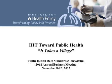 HIT Toward Public Health “ It Takes a Village ” Public Health Data Standards Consortium 2012 Annual Business Meeting November 8-9 th, 2012.