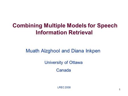 LREC 2008 1 Combining Multiple Models for Speech Information Retrieval Muath Alzghool and Diana Inkpen University of Ottawa Canada.