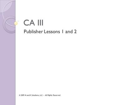 CA III Publisher Lessons 1 and 2 © 2009 M and K Solutions, LLC -- All Rights Reserved.