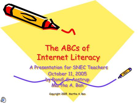 The ABCs of Internet Literacy A Presentation for SNEC Teachers October 11, 2005 by Rondi S. Aastrup Martha A. Ban Copyright 2005 Martha A. Ban The ABCs.