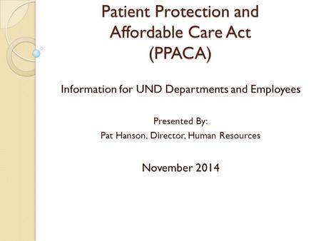 Patient Protection and Affordable Care Act (PPACA) Information for UND Departments and Employees Presented By: Pat Hanson, Director, Human Resources November.