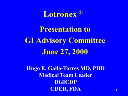 1 Lotronex ® Presentation to GI Advisory Committee June 27, 2000 Hugo E. Gallo-Torres MD, PHD Medical Team Leader DGICDP CDER, FDA.