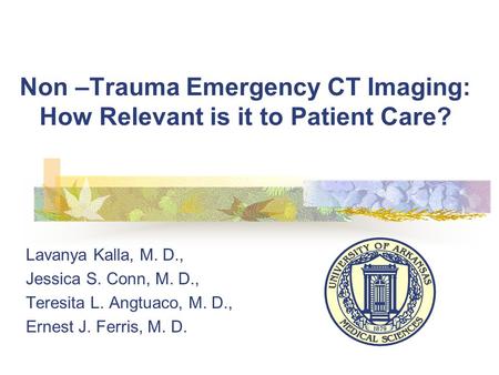 Non –Trauma Emergency CT Imaging: How Relevant is it to Patient Care? Lavanya Kalla, M. D., Jessica S. Conn, M. D., Teresita L. Angtuaco, M. D., Ernest.