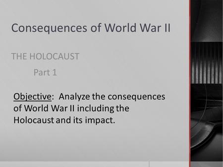 Consequences of World War II THE HOLOCAUST Part 1 Objective: Analyze the consequences of World War II including the Holocaust and its impact.