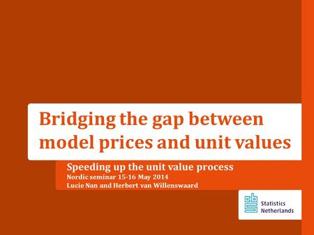 Speeding up the unit value process Nordic seminar 15-16 May 2014 Lucie Nan and Herbert van Willenswaard Bridging the gap between model prices and unit.