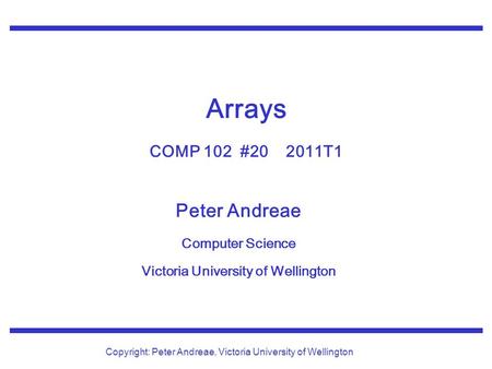 Peter Andreae Computer Science Victoria University of Wellington Copyright: Peter Andreae, Victoria University of Wellington Arrays COMP 102 #20 2011T1.