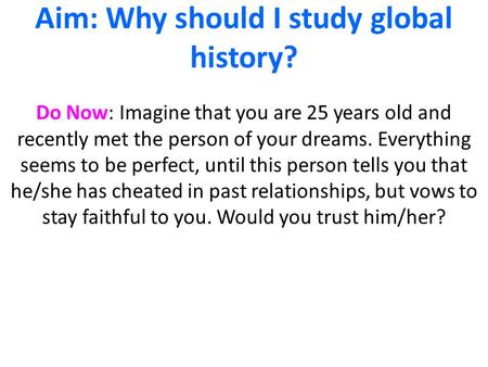 Aim: Why should I study global history? Do Now: Imagine that you are 25 years old and recently met the person of your dreams. Everything seems to be perfect,