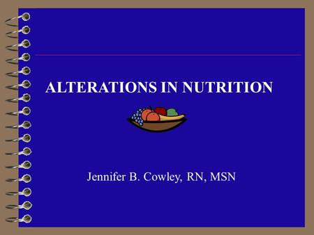 ALTERATIONS IN NUTRITION Jennifer B. Cowley, RN, MSN.
