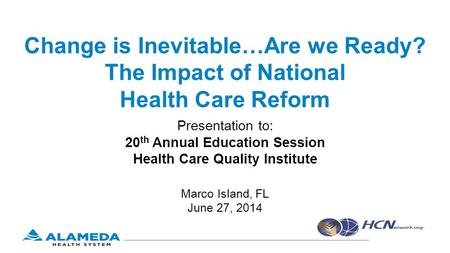 Change is Inevitable…Are we Ready? The Impact of National Health Care Reform Presentation to: 20 th Annual Education Session Health Care Quality Institute.