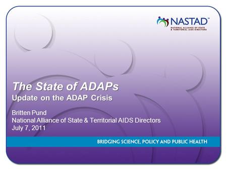 The State of ADAPs Update on the ADAP Crisis Britten Pund National Alliance of State & Territorial AIDS Directors July 7, 2011.
