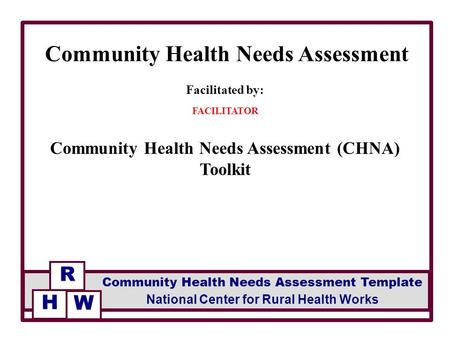 Facilitated by: FACILITATOR Community Health Needs Assessment (CHNA) Toolkit Community Health Needs Assessment R National Center for Rural Health Works.