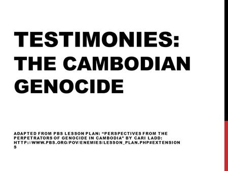TESTIMONIES: THE CAMBODIAN GENOCIDE ADAPTED FROM PBS LESSON PLAN: “PERSPECTIVES FROM THE PERPETRATORS OF GENOCIDE IN CAMBODIA” BY CARI LADD: