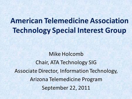 American Telemedicine Association Technology Special Interest Group Mike Holcomb Chair, ATA Technology SIG Associate Director, Information Technology,